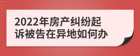 2022年房產(chǎn)糾紛起訴被告在異地如何辦