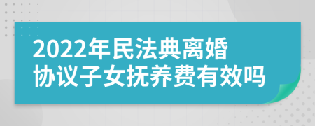 2022年民法典離婚協(xié)議子女撫養(yǎng)費有效嗎