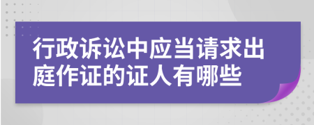 行政訴訟中應(yīng)當(dāng)請(qǐng)求出庭作證的證人有哪些