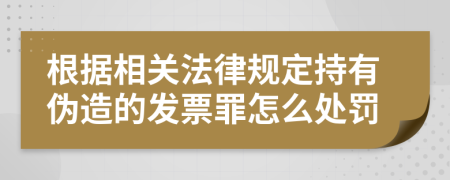 根據(jù)相關(guān)法律規(guī)定持有偽造的發(fā)票罪怎么處罰