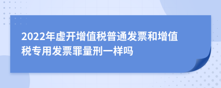 2022年虛開增值稅普通發(fā)票和增值稅專用發(fā)票罪量刑一樣嗎