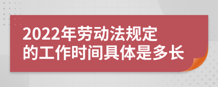 2022年勞動法規(guī)定的工作時間具體是多長