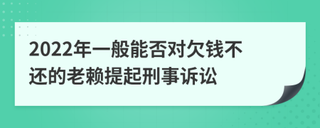 2022年一般能否對(duì)欠錢不還的老賴提起刑事訴訟
