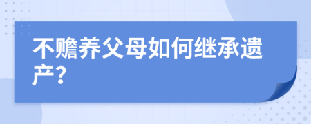 不贍養(yǎng)父母如何繼承遺產(chǎn)？