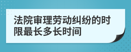 法院審理勞動糾紛的時限最長多長時間