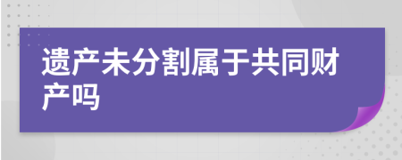 遺產(chǎn)未分割屬于共同財產(chǎn)嗎