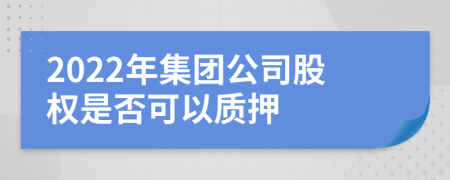 2022年集團公司股權是否可以質押
