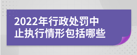 2022年行政處罰中止執(zhí)行情形包括哪些