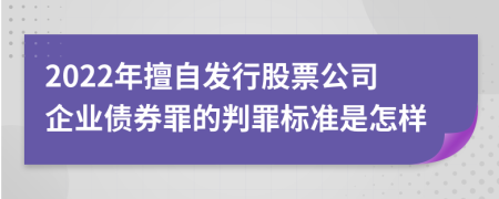 2022年擅自發(fā)行股票公司企業(yè)債券罪的判罪標(biāo)準(zhǔn)是怎樣