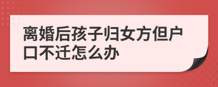 離婚后孩子歸女方但戶口不遷怎么辦