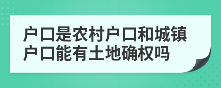 戶口是農(nóng)村戶口和城鎮(zhèn)戶口能有土地確權嗎