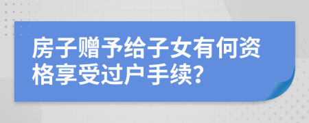 房子贈予給子女有何資格享受過戶手續(xù)？