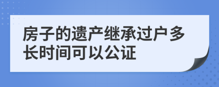 房子的遺產(chǎn)繼承過戶多長時間可以公證