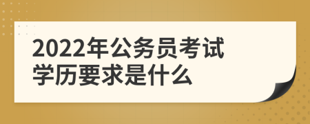 2022年公務(wù)員考試學(xué)歷要求是什么