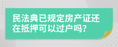 民法典已規(guī)定房產(chǎn)證還在抵押可以過(guò)戶嗎？