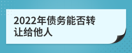 2022年債務(wù)能否轉(zhuǎn)讓給他人