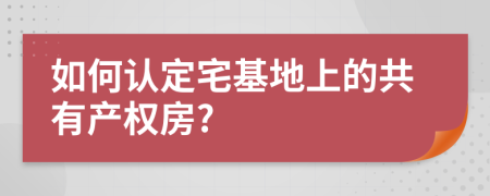 如何認(rèn)定宅基地上的共有產(chǎn)權(quán)房?