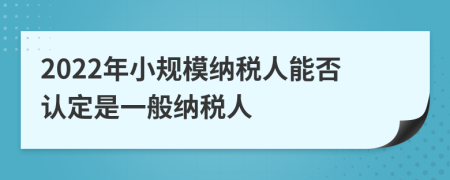 2022年小規(guī)模納稅人能否認(rèn)定是一般納稅人