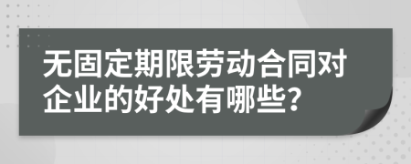 無固定期限勞動合同對企業(yè)的好處有哪些？