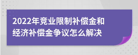 2022年競業(yè)限制補(bǔ)償金和經(jīng)濟(jì)補(bǔ)償金爭議怎么解決