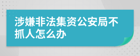 涉嫌非法集資公安局不抓人怎么辦