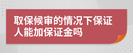 取保候?qū)彽那闆r下保證人能加保證金嗎