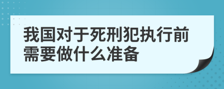 我國(guó)對(duì)于死刑犯執(zhí)行前需要做什么準(zhǔn)備