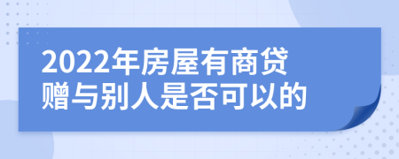 2022年房屋有商貸贈(zèng)與別人是否可以的