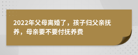 2022年父母離婚了，孩子歸父親撫養(yǎng)，母親要不要付撫養(yǎng)費(fèi)