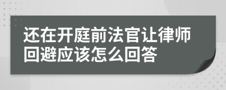 還在開庭前法官讓律師回避應該怎么回答