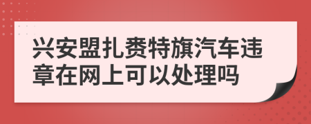 興安盟扎賚特旗汽車(chē)違章在網(wǎng)上可以處理嗎