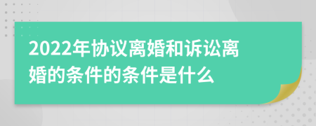 2022年協(xié)議離婚和訴訟離婚的條件的條件是什么