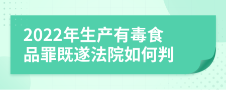 2022年生產(chǎn)有毒食品罪既遂法院如何判