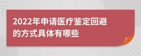 2022年申請醫(yī)療鑒定回避的方式具體有哪些