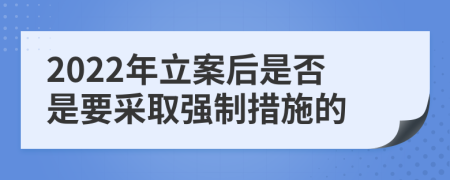 2022年立案后是否是要采取強(qiáng)制措施的