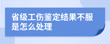 省級(jí)工傷鑒定結(jié)果不服是怎么處理