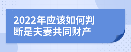 2022年應(yīng)該如何判斷是夫妻共同財(cái)產(chǎn)