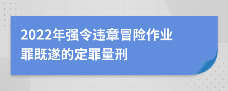 2022年強令違章冒險作業(yè)罪既遂的定罪量刑