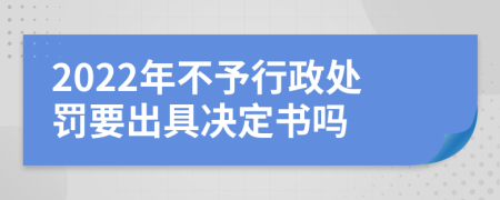 2022年不予行政處罰要出具決定書嗎