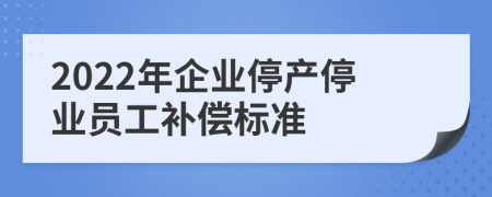 2022年企業(yè)停產(chǎn)停業(yè)員工補償標準