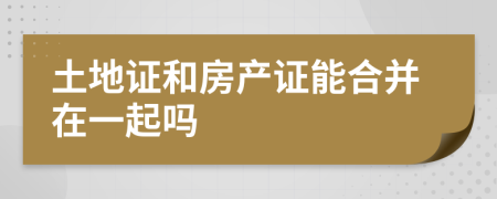 土地證和房產(chǎn)證能合并在一起嗎