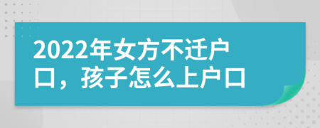 2022年女方不遷戶口，孩子怎么上戶口