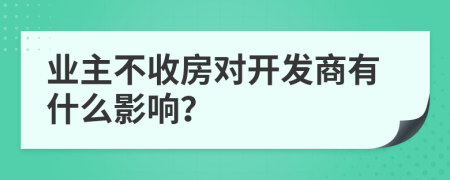 業(yè)主不收房對(duì)開(kāi)發(fā)商有什么影響？