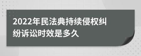 2022年民法典持續(xù)侵權(quán)糾紛訴訟時效是多久