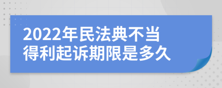 2022年民法典不當(dāng)?shù)美鹪V期限是多久
