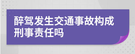 醉駕發(fā)生交通事故構(gòu)成刑事責(zé)任嗎