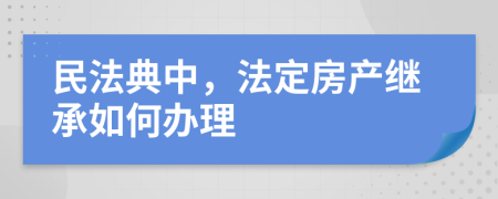民法典中，法定房產(chǎn)繼承如何辦理