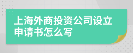 上海外商投資公司設(shè)立申請書怎么寫