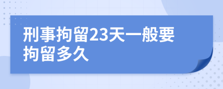 刑事拘留23天一般要拘留多久