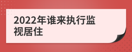 2022年誰來執(zhí)行監(jiān)視居住
